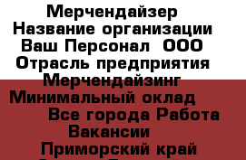 Мерчендайзер › Название организации ­ Ваш Персонал, ООО › Отрасль предприятия ­ Мерчендайзинг › Минимальный оклад ­ 17 000 - Все города Работа » Вакансии   . Приморский край,Спасск-Дальний г.